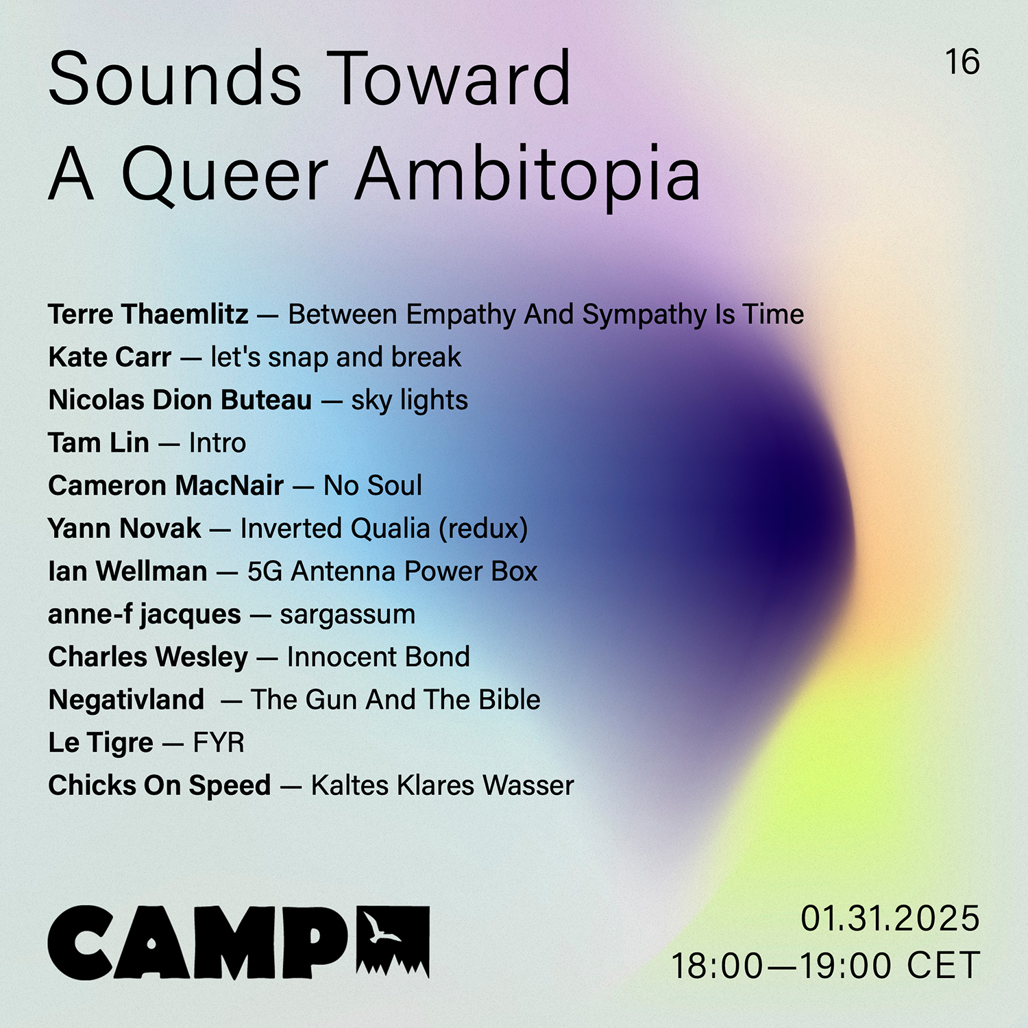 Flyer with a purple, yellow, and white gradient background. Black text overtop reads: Sounds Toward A Queer Ambitopia; 16; Terre Thaemlitz — Between Empathy And Sympathy Is Time; Kate Carr — let's snap and break; Nicolas Dion Buteau — sky lights; Tam Lin — Intro; Cameron MacNair — No Soul; Yann Novak — Inverted Qualia (redux); Ian Wellman — 5G Antenna Power Box; anne-f jacques — sargassum; Charles Wesley — Innocent Bond; Negativland — The Gun And The Bible; Le Tigre — FYR; Chicks On Speed — Kaltes Klares Wasser. 01.31.2025, 18:00-19:00 CET