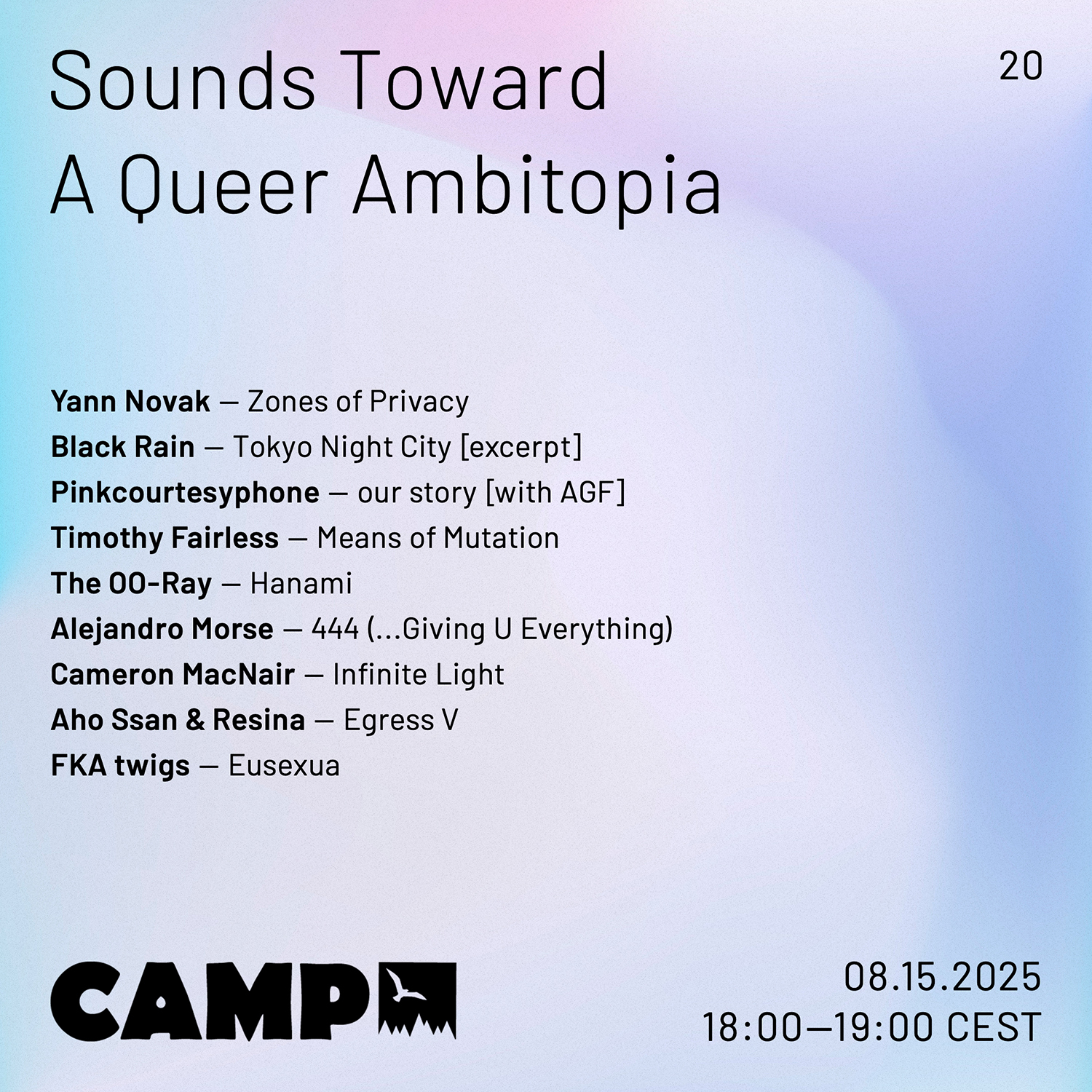 Flyer with a white background with pale touches of blue. Black text overtop reads: Sounds Toward A Queer Ambitopia; 20; Yann Novak — Zones of Privacy; Black Rain — Tokyo Night City [excerpt]; Pinkcourtesyphone — our story [with AGF]; Timothy Fairless — Means of Mutation; The OO-Ray — Hanami; Alejandro Morse — 444 (...Giving U Everything); Cameron MacNair — Infinite Light; Aho Ssan & Resina — Egress V; FKA twigs — Eusexua. CAMP (logo). 08.15.2025, 18:00-19:00 CEST