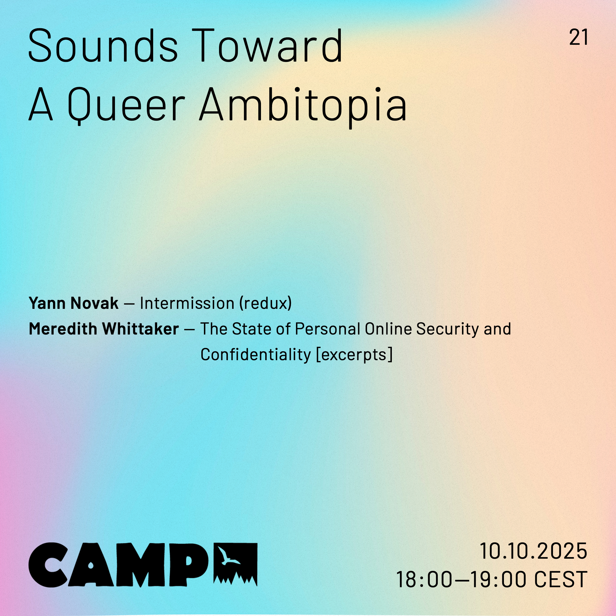 Flyer with a white background with pale touches of blue, pink, and yellow. Black text overtop reads: Sounds Toward A Queer Ambitopia; 21; Yann Novak — Intermission; Meredith Whittaker — The State of Personal Online Security and Confidentiality. CAMP (logo). 10.10.2025, 18:00-19:00 CEST