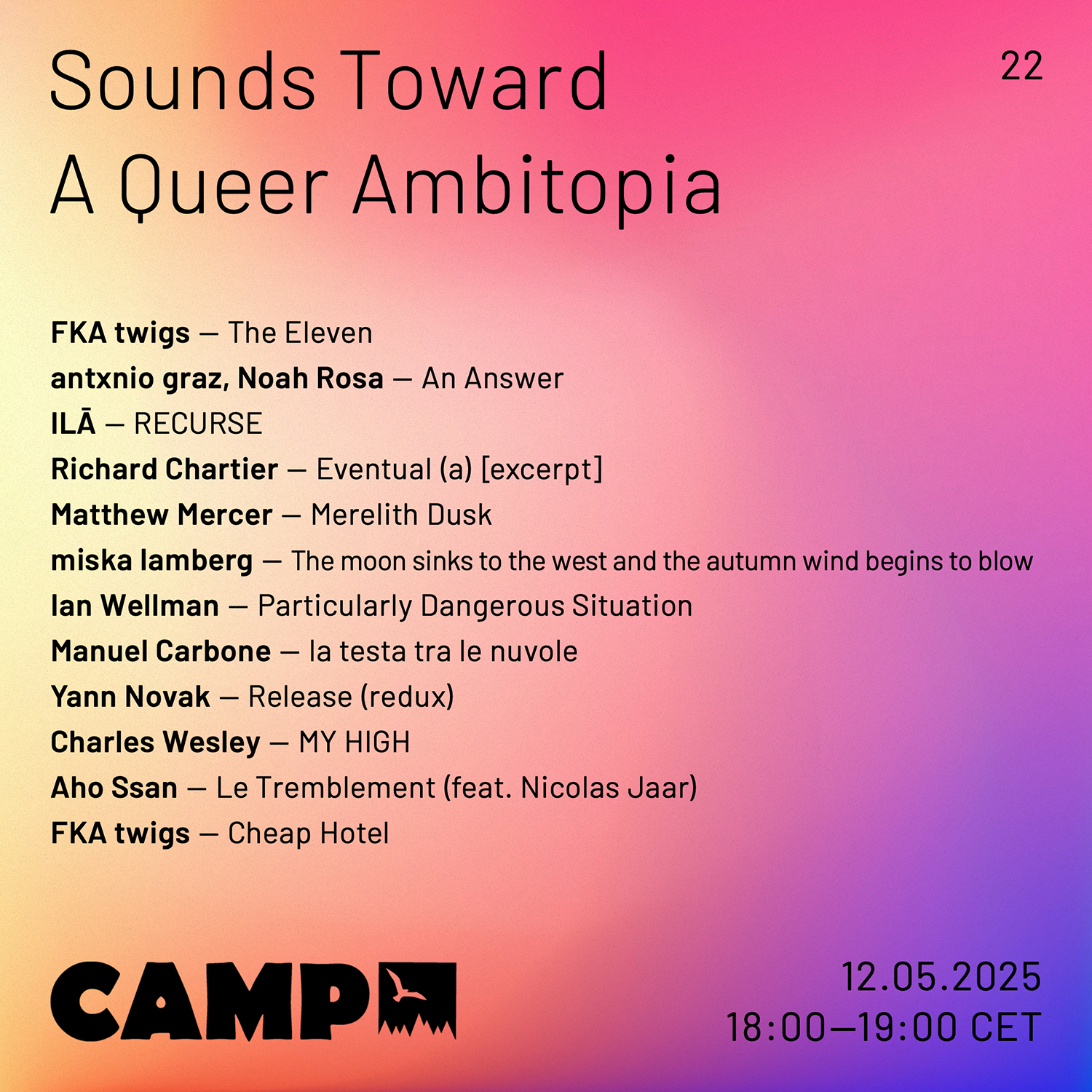 Flyer with a white background with pale touches of blue, pink, and yellow. Black text overtop reads: Sounds Toward A Queer Ambitopia; 21; FKA twigs — The Eleven; antxnio graz, Noah Rosa — An Answer; ILĀ — RECURSE; Richard Chartier — Eventual (a) [excerpt]; Matthew Mercer — Merelith Dusk; miska lamberg — The moon sinks to the west and the autumn wind begins to blow; Ian Wellman — Particularly Dangerous Situation; Manuel Carbone — la testa tra le nuvole; Yann Novak — Release (redux); Charles Wesley — MY HIGH; Aho Ssan — Le Tremblement (feat. Nicolas Jaar); FKA twigs — Cheap Hotel. CAMP (logo). 12.05.2025, 18:00-19:00 CET