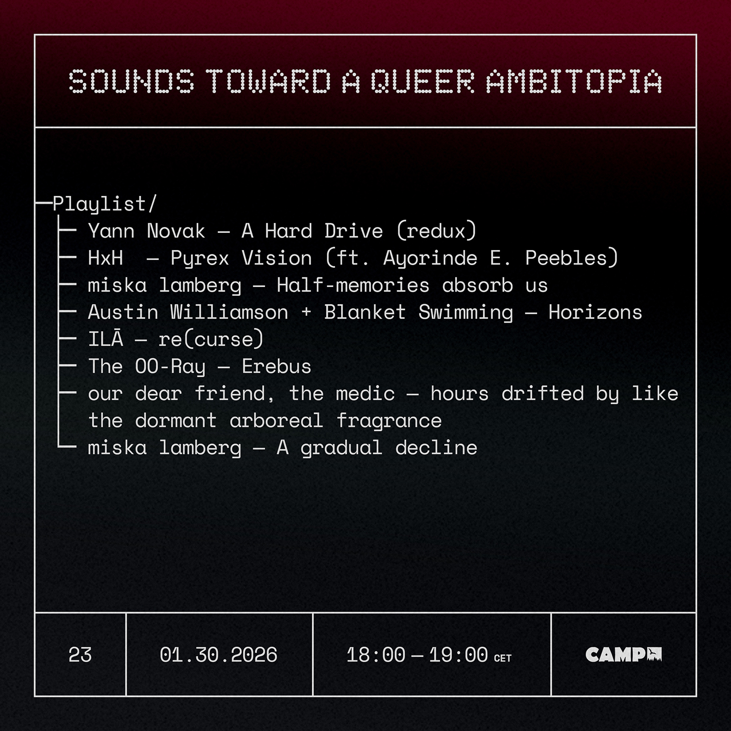 Flyer with a black background with a dark read streek across the top. White text overtop reads: Sounds Toward A Queer Ambitopia; Playlist; Yann Novak — A Hard Drive (redux) ; HxH — Pyrex Vision (ft. Ayorinde E. Peebles) ; miska lamberg — Half-memories absorb us ; Austin Williamson + Blanket Swimming — Horizons; ILĀ — re(curse); The OO-Ray — Erebus; our dear friend, the medic — hours drifted by like the dormant arboreal fragrance; miska lamberg — A gradual decline. 23, 01.30.20256, 18:00-19:00 CET, CAMP (logo).